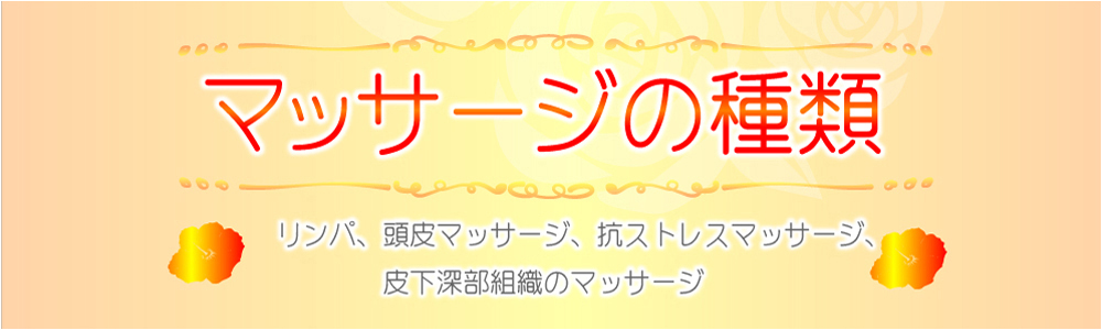 マッサージの種類 　リンパ、頭皮マッサージ、抗ストレスマッサージ、皮下深部組織のマッサージ