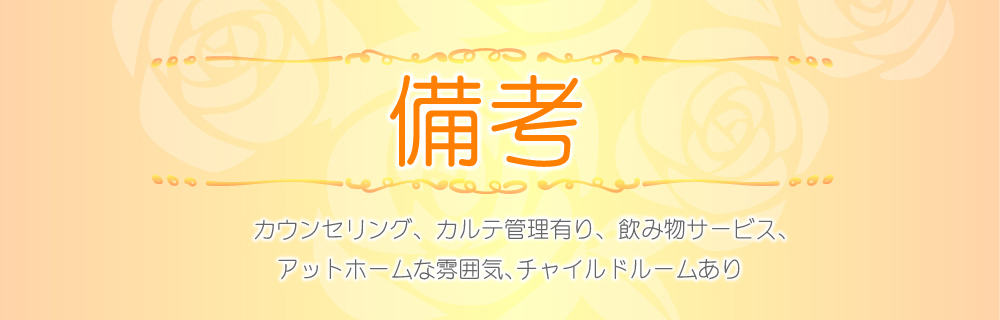 備考 　カウンセリング、カルテ管理有り、飲み物サービス、アットホーム 　チャイルドルームあり